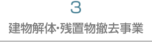 3 建物解体・残置物撤去事業