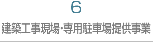6 建築工事現場・専用駐車場提供事業