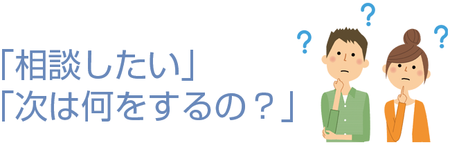 「相談したい」 「次は何をするの？」 